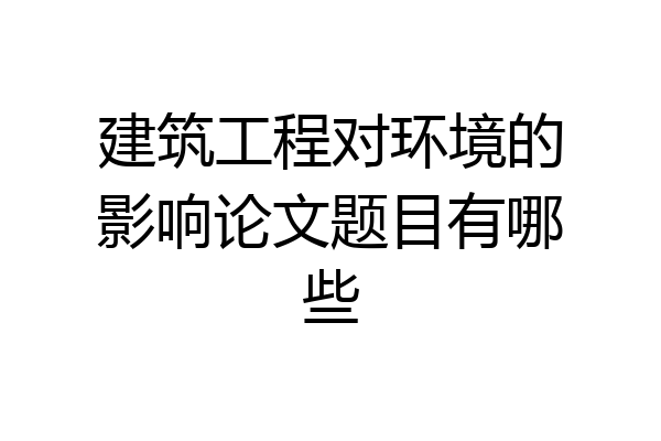 建筑工程对环境的影响论文题目有哪些
