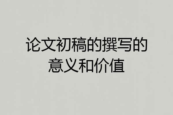 论文初稿的撰写的意义和价值