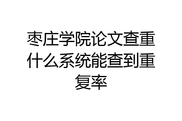 枣庄学院论文查重什么系统能查到重复率