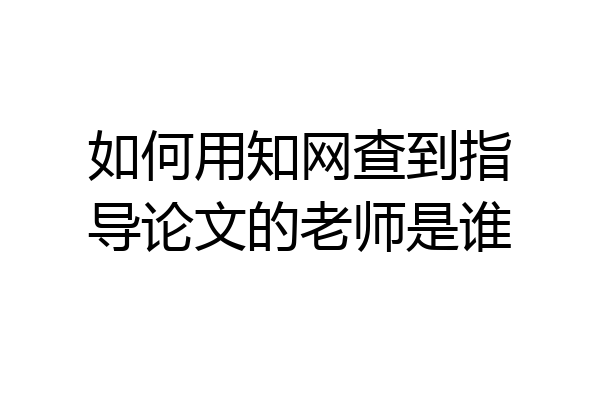 如何用知网查到指导论文的老师是谁