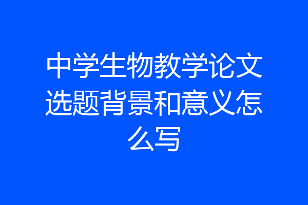 中学生物教学论文选题背景和意义怎么写
