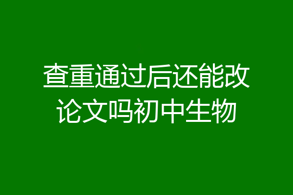 查重通过后还能改论文吗初中生物
