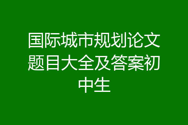 国际城市规划论文题目大全及答案初中生