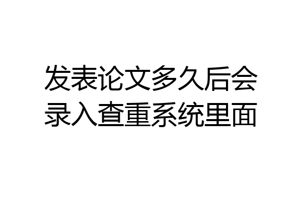 发表论文多久后会录入查重系统里面