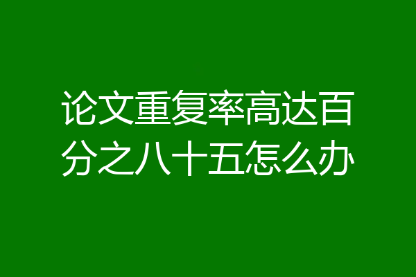 论文重复率高达百分之八十五怎么办
