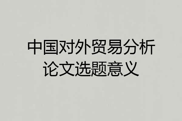 中国对外贸易分析论文选题意义