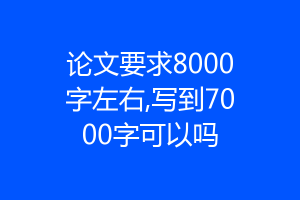 论文要求8000字左右,写到7000字可以吗