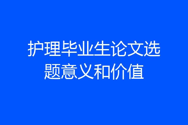护理毕业生论文选题意义和价值
