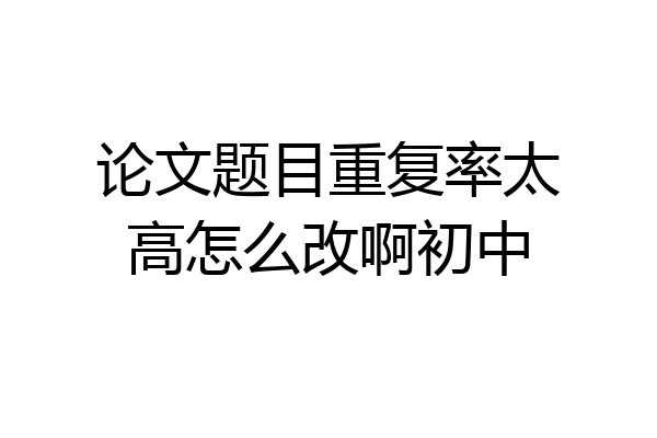 论文题目重复率太高怎么改啊初中