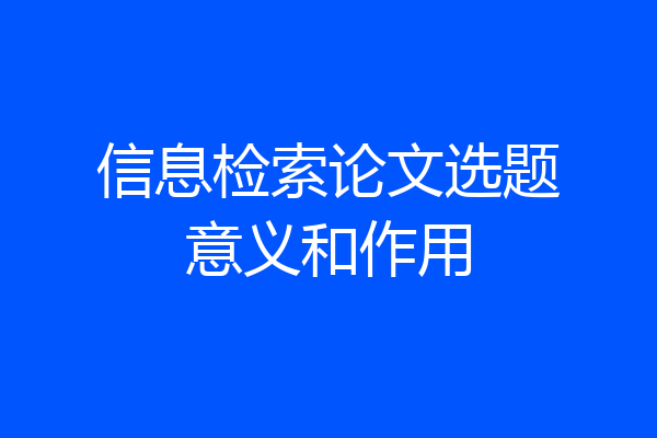 信息检索论文选题意义和作用