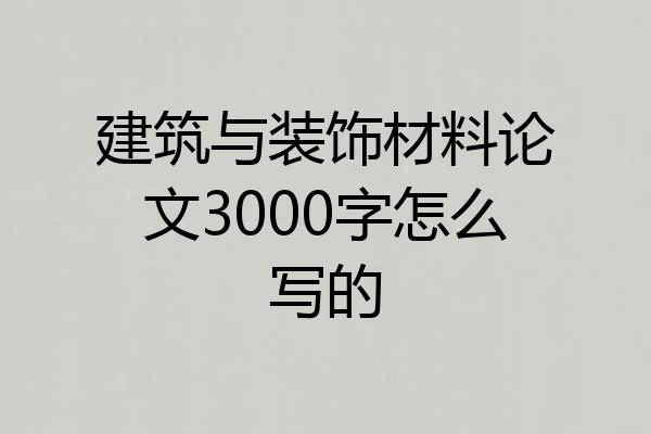 建筑与装饰材料论文3000字怎么写的
