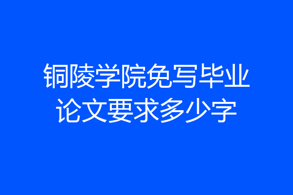 铜陵学院免写毕业论文要求多少字