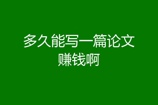 多久能写一篇论文赚钱啊