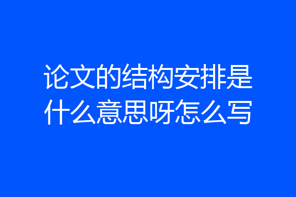 论文的结构安排是什么意思呀怎么写