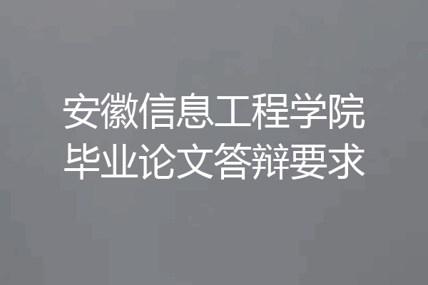 安徽信息工程学院毕业论文答辩要求