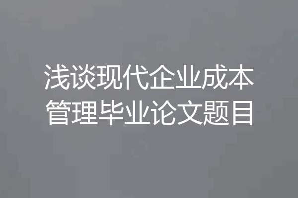 浅谈现代企业成本管理毕业论文题目