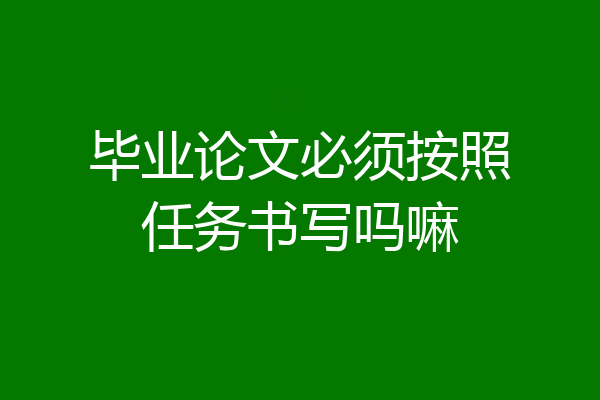 毕业论文必须按照任务书写吗嘛