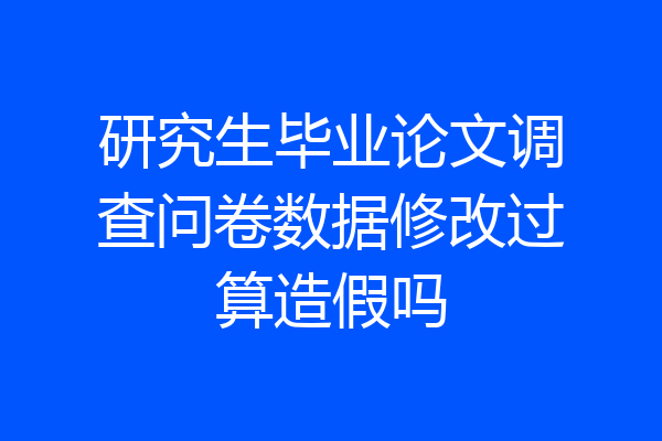 研究生毕业论文调查问卷数据修改过算造假吗