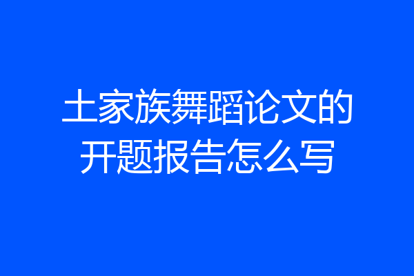 土家族舞蹈论文的开题报告怎么写