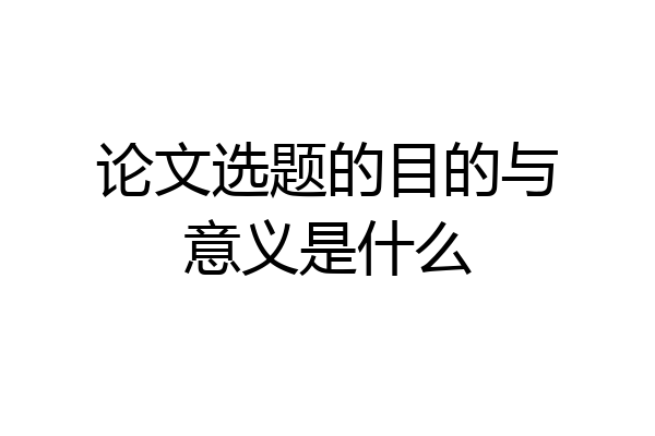 论文选题的目的与意义是什么