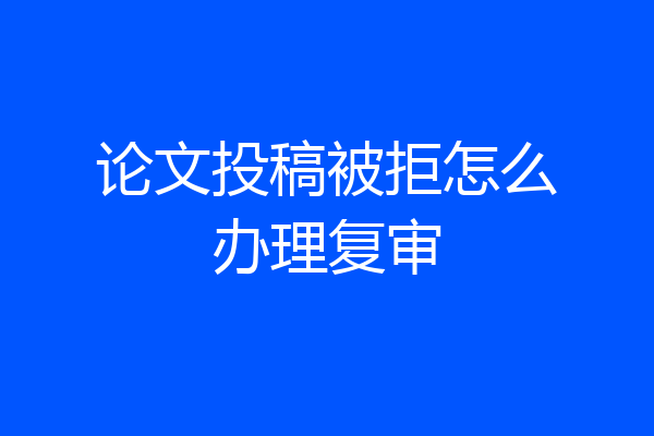 论文投稿被拒怎么办理复审