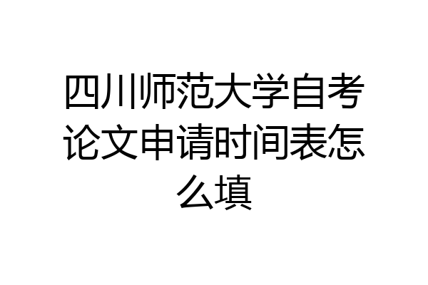 四川师范大学自考论文申请时间表怎么填