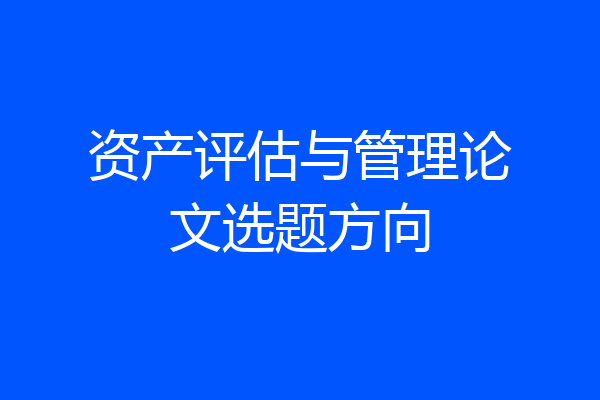 资产评估与管理论文选题方向