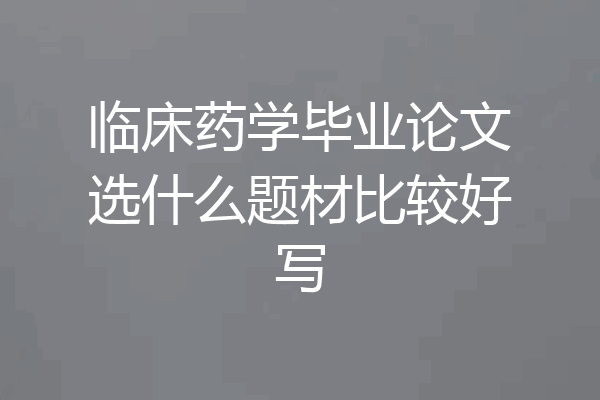 临床药学毕业论文选什么题材比较好写