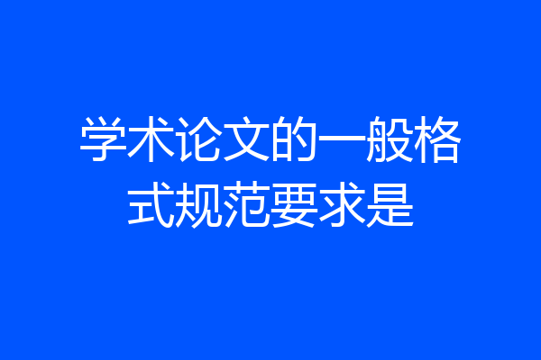 学术论文的一般格式规范要求是