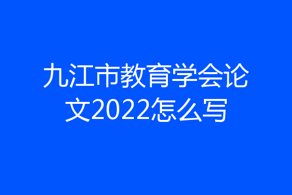 九江市教育学会论文2022怎么写