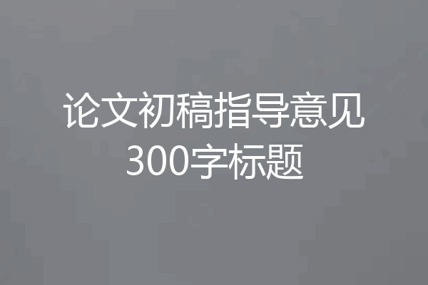 论文初稿指导意见300字标题