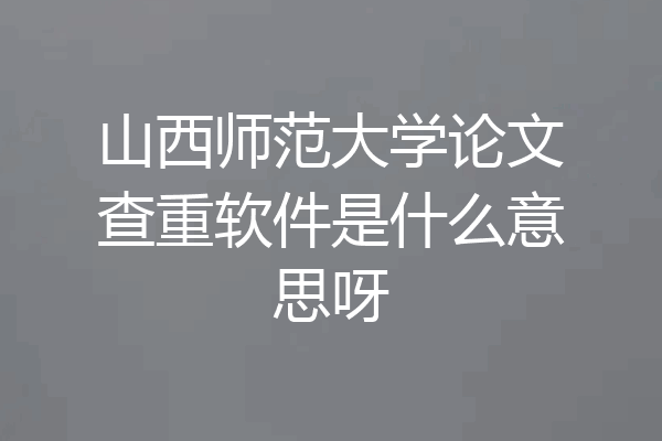 山西师范大学论文查重软件是什么意思呀