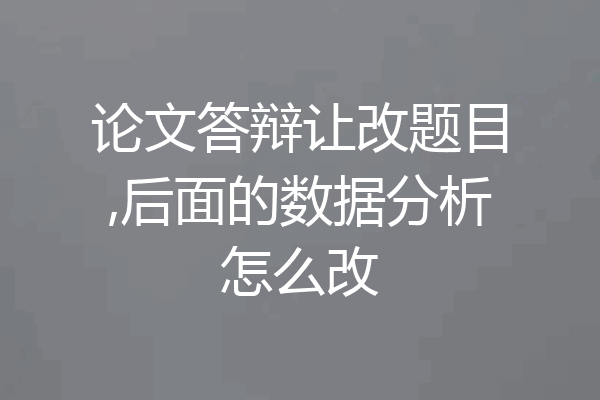 论文答辩让改题目,后面的数据分析怎么改