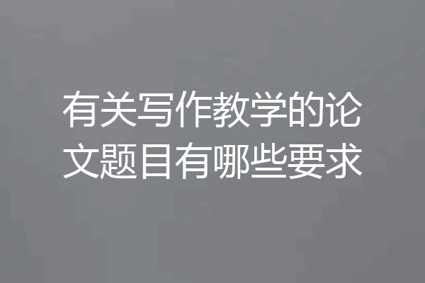 有关写作教学的论文题目有哪些要求