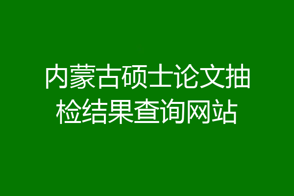 内蒙古硕士论文抽检结果查询网站