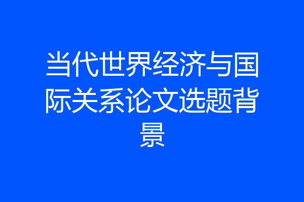 当代世界经济与国际关系论文选题背景