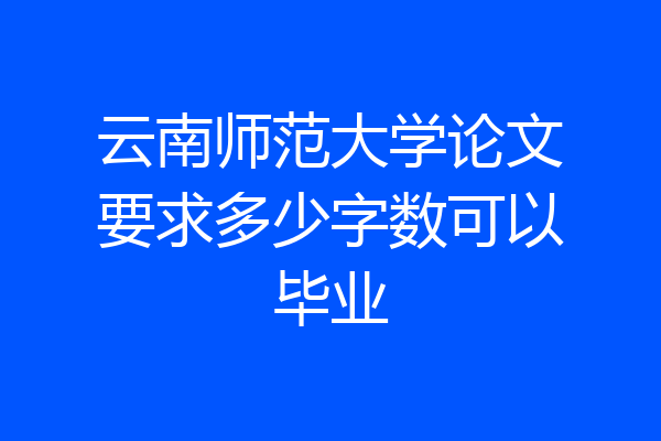 云南师范大学论文要求多少字数可以毕业