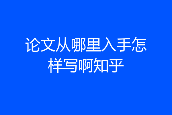 论文从哪里入手怎样写啊知乎
