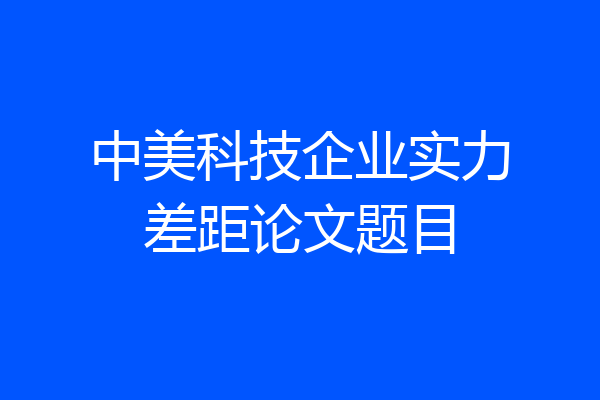 中美科技企业实力差距论文题目