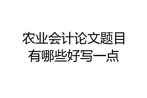 农业会计论文题目有哪些好写一点