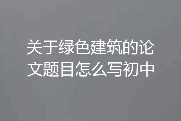 关于绿色建筑的论文题目怎么写初中