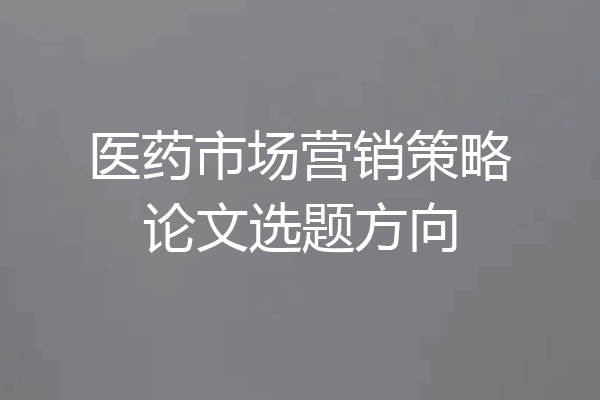 医药市场营销策略论文选题方向