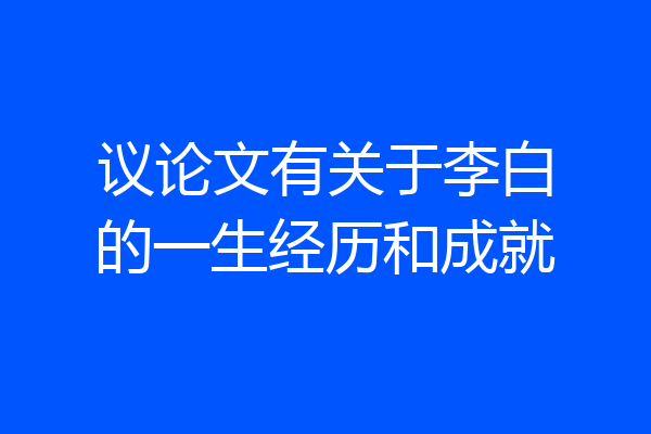 议论文有关于李白的一生经历和成就