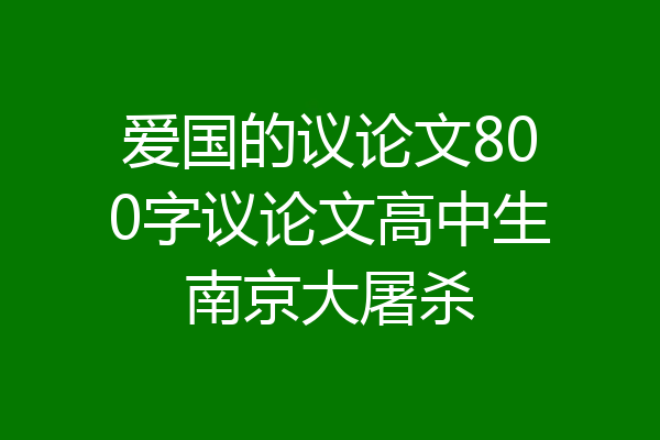 爱国的议论文800字议论文高中生南京大屠杀
