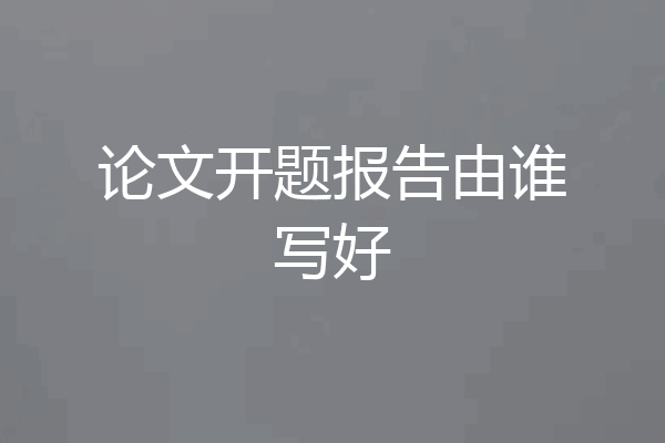 论文开题报告由谁写好