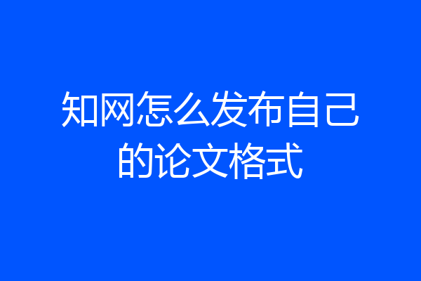 知网怎么发布自己的论文格式