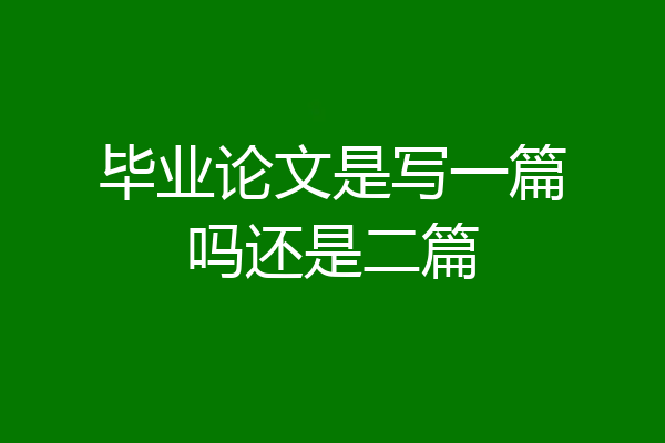 毕业论文是写一篇吗还是二篇