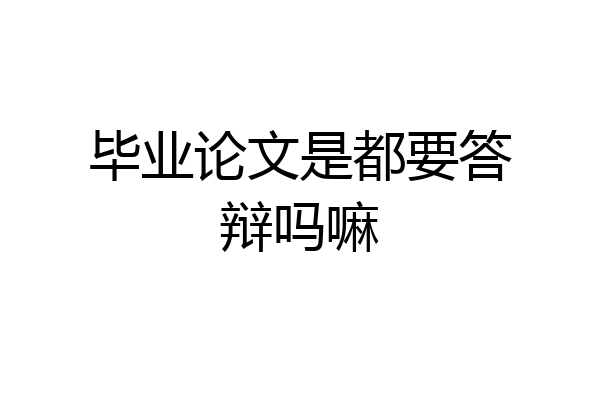 毕业论文是都要答辩吗嘛