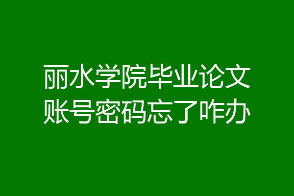 丽水学院毕业论文账号密码忘了咋办