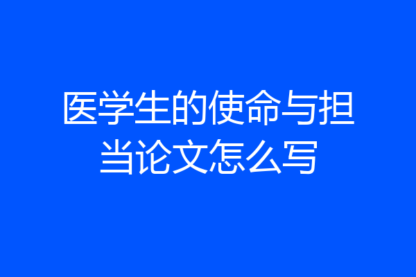 医学生的使命与担当论文怎么写